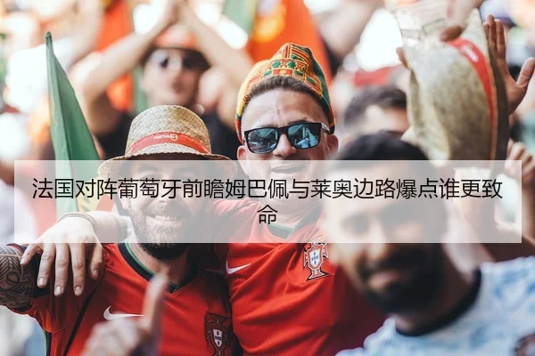 法国对阵葡萄牙前瞻姆巴佩与莱奥边路爆点谁更致命