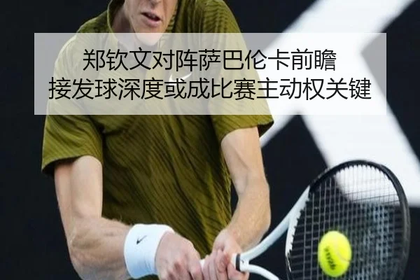 郑钦文对阵萨巴伦卡前瞻 接发球深度或成比赛主动权关键