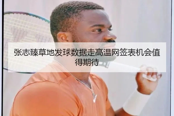 张志臻草地发球数据走高温网签表机会值得期待 | kaiyun